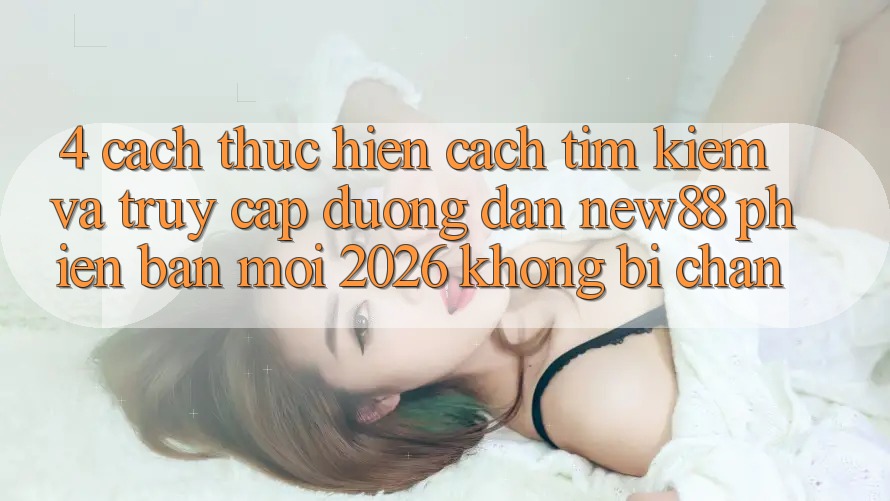 4. Cách thực hiện Cách Tìm Kiếm và Truy Cập Đường dẫn New88 Phiên bản mới 2026 Không Bị Chặn 4. Cách thực hiện Cách Tìm Kiếm và Truy Cập Đường dẫn New88 Phiên bản mới 2026 Không Bị Chặn