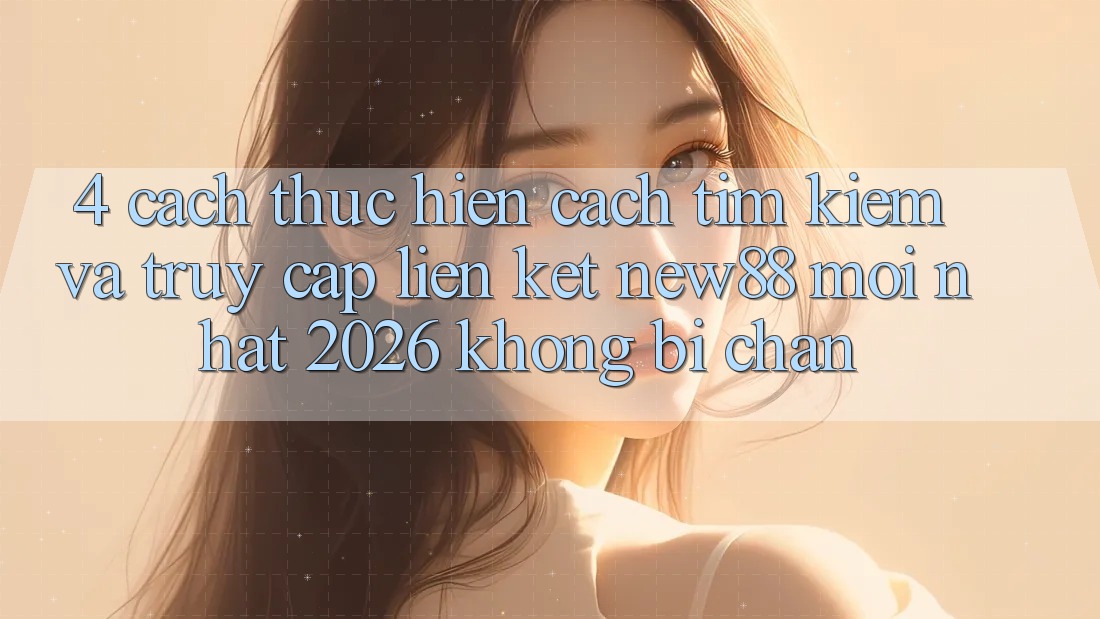 4. Cách thực hiện Cách Tìm Kiếm và Truy Cập Liên kết New88 Mới Nhất 2026 Không Bị Chặn
