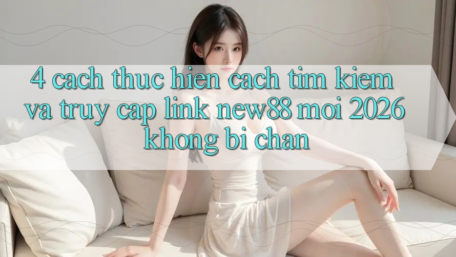 4. Cách thực hiện Cách Tìm Kiếm và Truy Cập Link New88 Mới 2026 Không Bị Chặn