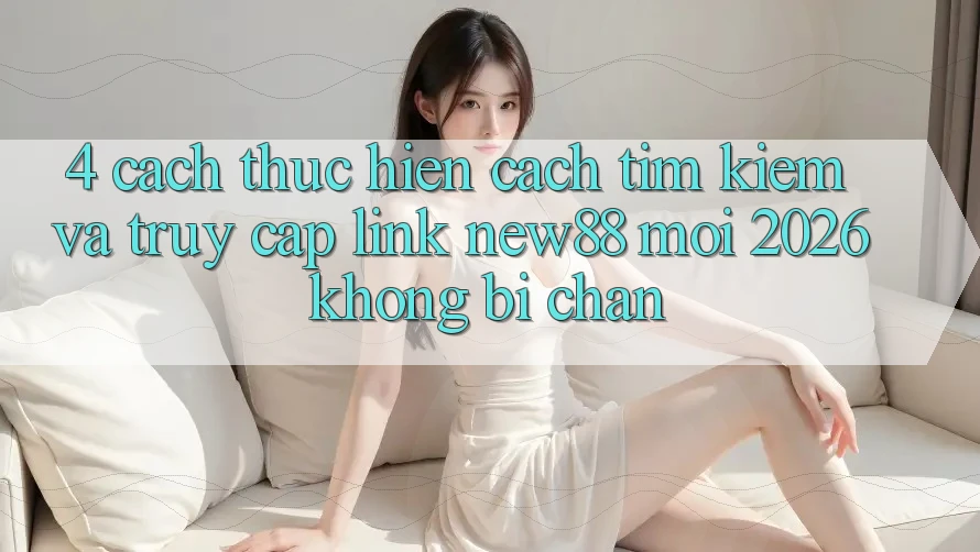 4. Cách thực hiện Cách Tìm Kiếm và Truy Cập Link New88 Mới 2026 Không Bị Chặn
