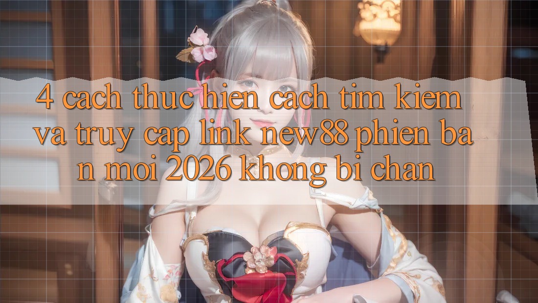 4. Cách thực hiện Cách Tìm Kiếm và Truy Cập Link New88 Phiên bản mới 2026 Không Bị Chặn