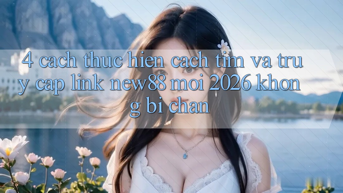 4. Cách thực hiện Cách Tìm và Truy Cập Link New88 Mới 2026 Không Bị Chặn
