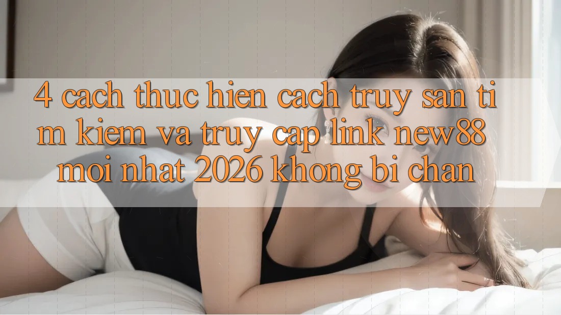 4. Cách thực hiện Cách Truy săn tìm Kiếm và Truy Cập Link New88 Mới Nhất 2026 Không Bị Chặn 4. Cách thực hiện Cách Truy săn tìm Kiếm và Truy Cập Link New88 Mới Nhất 2026 Không Bị Chặn
