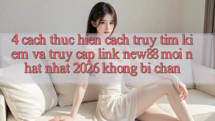 4. Cách thực hiện Cách Truy tìm Kiếm và Truy Cập Link New88 Mới nhất Nhất 2026 Không Bị Chặn