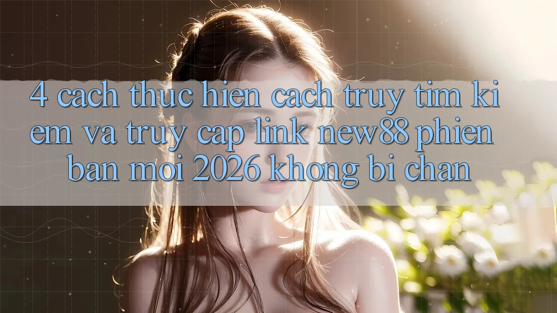 4. Cách thực hiện Cách Truy tìm kiếm và Truy Cập Link New88 Phiên bản mới 2026 Không Bị Chặn 4. Cách thực hiện Cách Truy tìm kiếm và Truy Cập Link New88 Phiên bản mới 2026 Không Bị Chặn