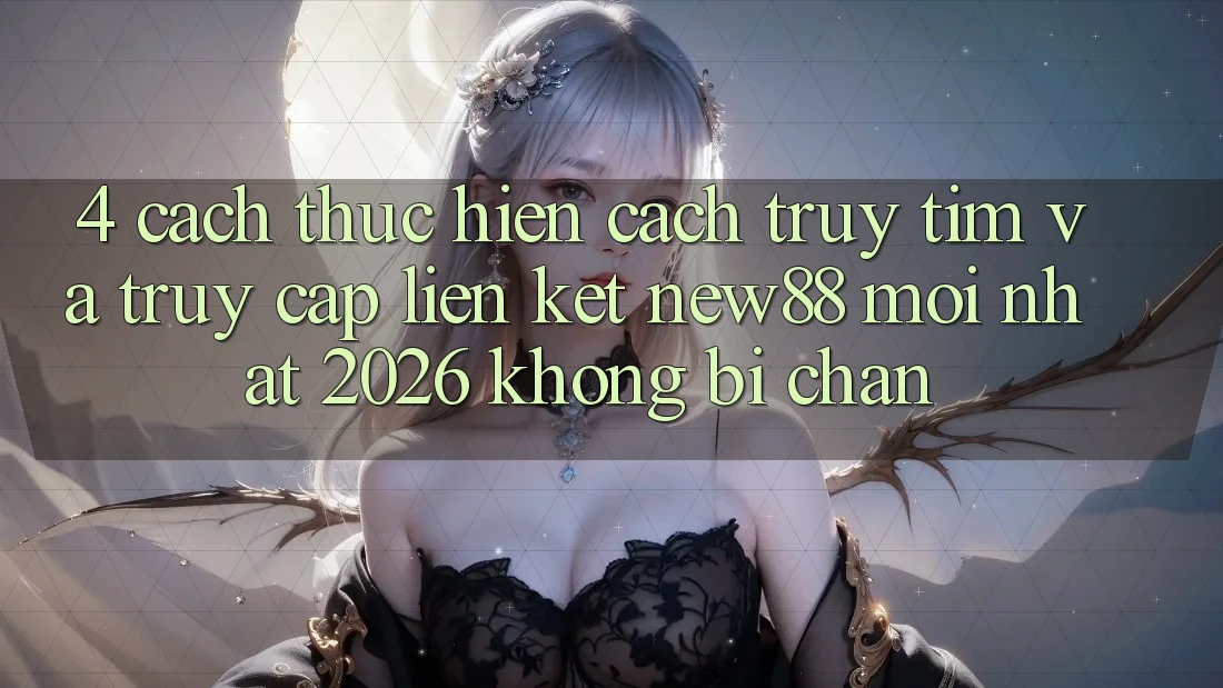 4. Cách thực hiện Cách Truy tìm và Truy Cập Liên kết New88 Mới Nhất 2026 Không Bị Chặn