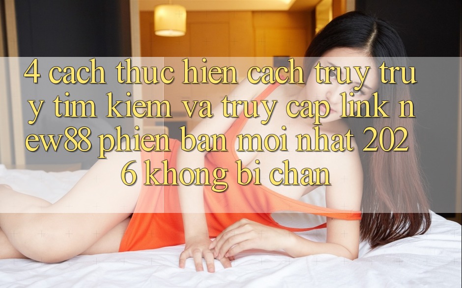 4. Cách thực hiện Cách Truy truy tìm Kiếm và Truy Cập Link New88 Phiên bản mới Nhất 2026 Không Bị Chặn