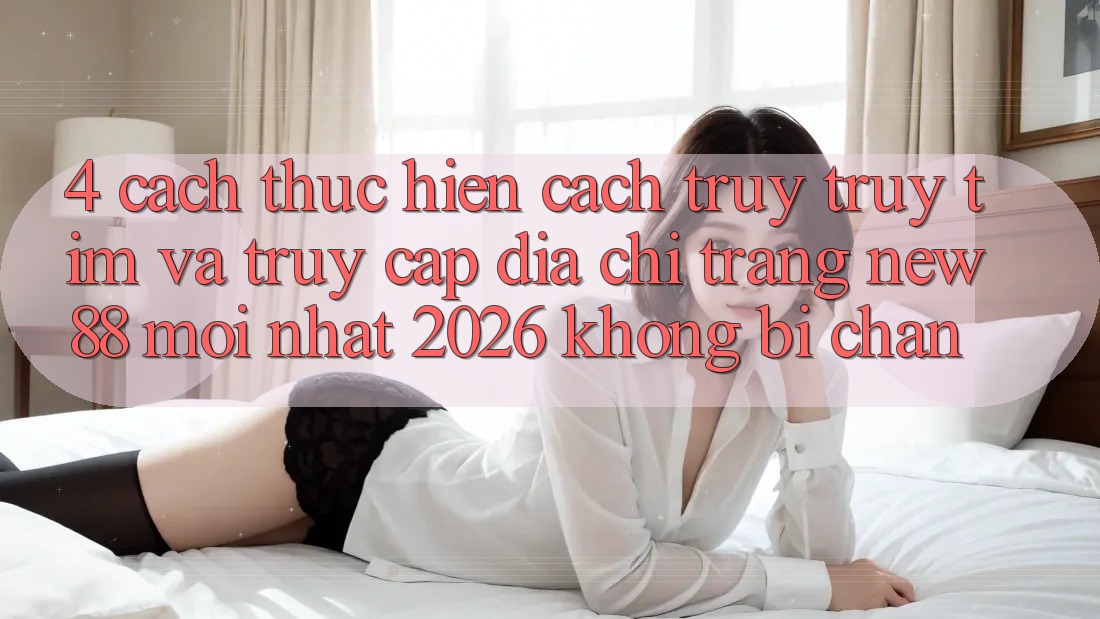 4. Cách thực hiện Cách Truy truy tìm và Truy Cập Địa chỉ trang New88 Mới Nhất 2026 Không Bị Chặn