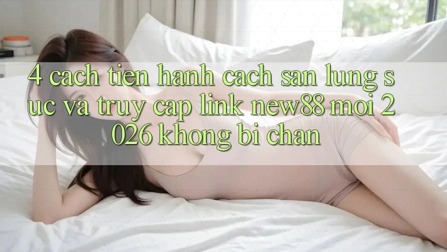 4. Cách tiến hành Cách Săn lùng sục và Truy Cập Link New88 Mới 2026 Không Bị Chặn