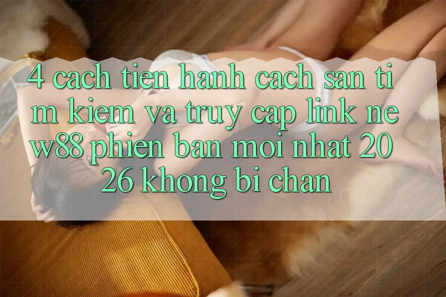 4. Cách tiến hành Cách Săn tìm Kiếm và Truy Cập Link New88 Phiên bản mới nhất 2026 Không Bị Chặn