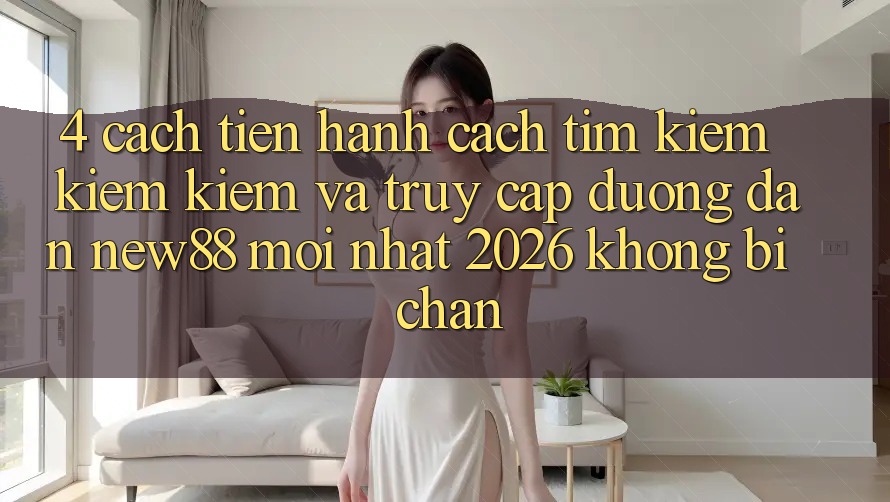 4. Cách tiến hành Cách Tìm kiếm kiếm Kiếm và Truy Cập Đường dẫn New88 Mới Nhất 2026 Không Bị Chặn