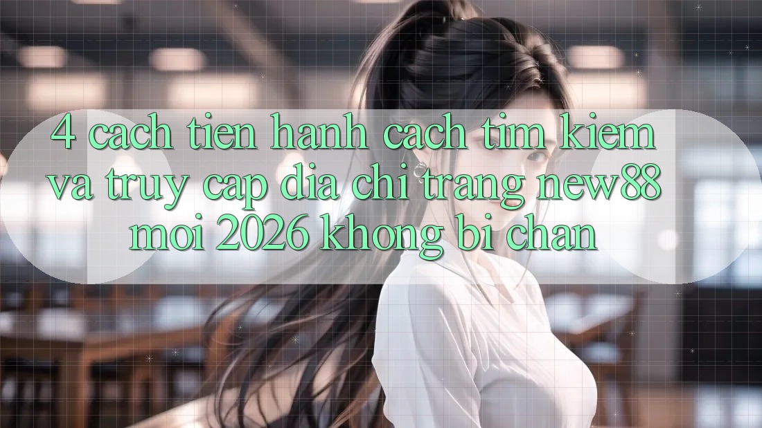 4. Cách tiến hành Cách Tìm Kiếm và Truy Cập Địa chỉ trang New88 Mới 2026 Không Bị Chặn