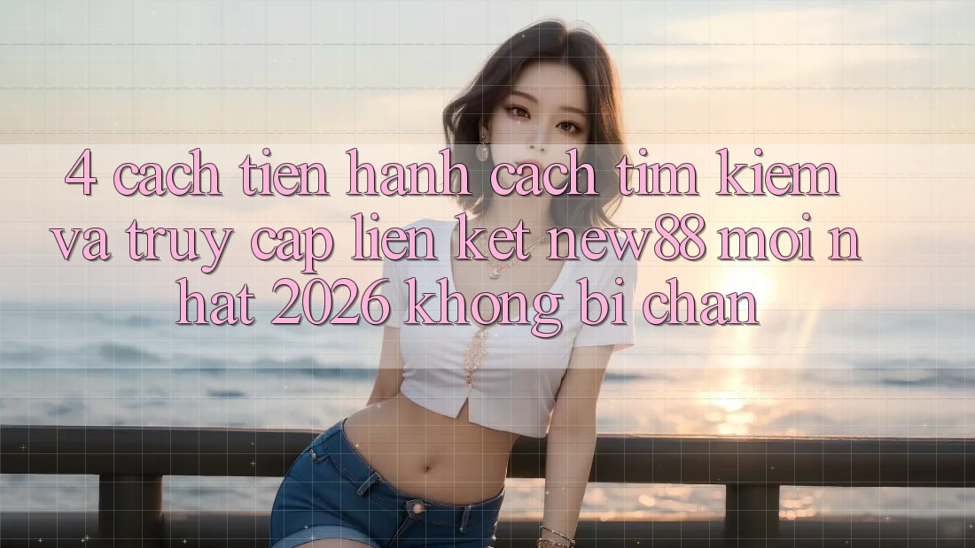 4. Cách tiến hành Cách Tìm Kiếm và Truy Cập Liên kết New88 Mới Nhất 2026 Không Bị Chặn
