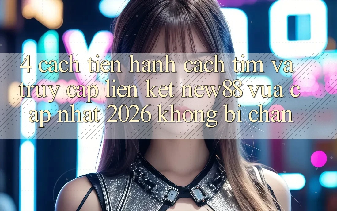 4. Cách tiến hành Cách Tìm và Truy Cập Liên kết New88 Vừa cập nhật 2026 Không Bị Chặn