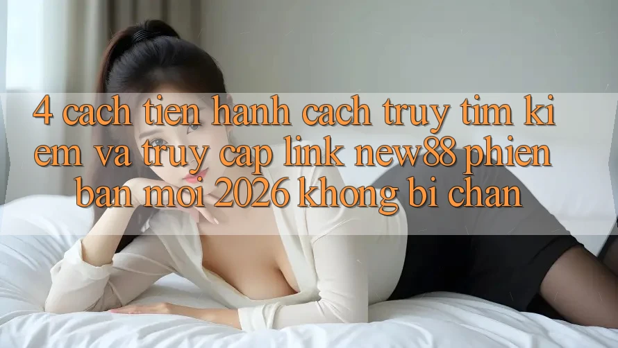4. Cách tiến hành Cách Truy tìm Kiếm và Truy Cập Link New88 Phiên bản mới 2026 Không Bị Chặn