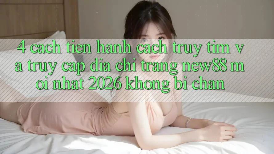 4. Cách tiến hành Cách Truy tìm và Truy Cập Địa chỉ trang New88 Mới Nhất 2026 Không Bị Chặn