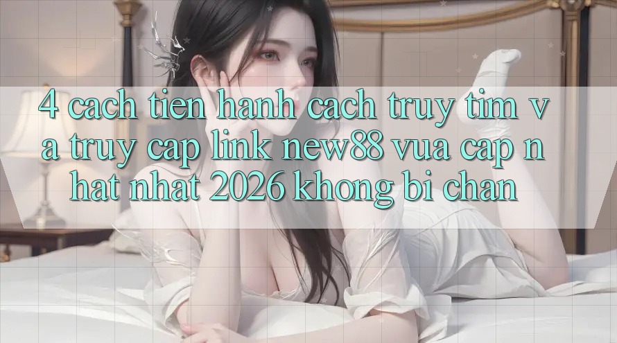 4. Cách tiến hành Cách Truy tìm và Truy Cập Link New88 Vừa cập nhật Nhất 2026 Không Bị Chặn 4. Cách tiến hành Cách Truy tìm và Truy Cập Link New88 Vừa cập nhật Nhất 2026 Không Bị Chặn
