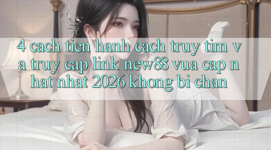 4. Cách tiến hành Cách Truy tìm và Truy Cập Link New88 Vừa cập nhật Nhất 2026 Không Bị Chặn 4. Cách tiến hành Cách Truy tìm và Truy Cập Link New88 Vừa cập nhật Nhất 2026 Không Bị Chặn