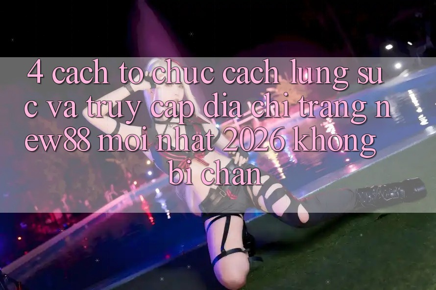 4. Cách tổ chức Cách Lùng sục và Truy Cập Địa chỉ trang New88 Mới Nhất 2026 Không Bị Chặn