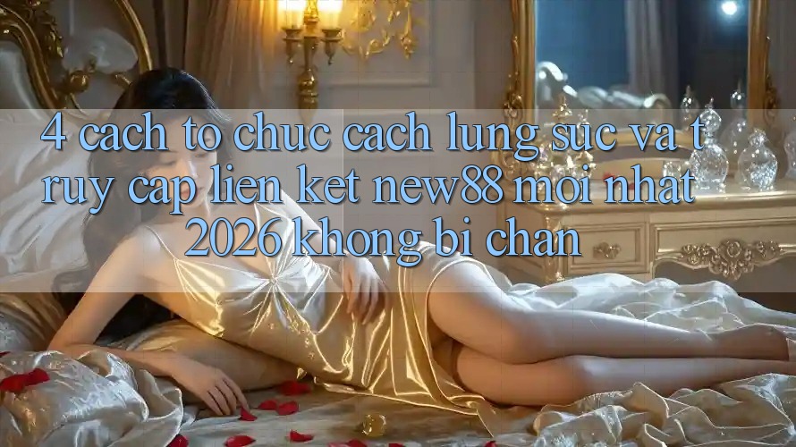 4. Cách tổ chức Cách Lùng sục và Truy Cập Liên kết New88 Mới Nhất 2026 Không Bị Chặn