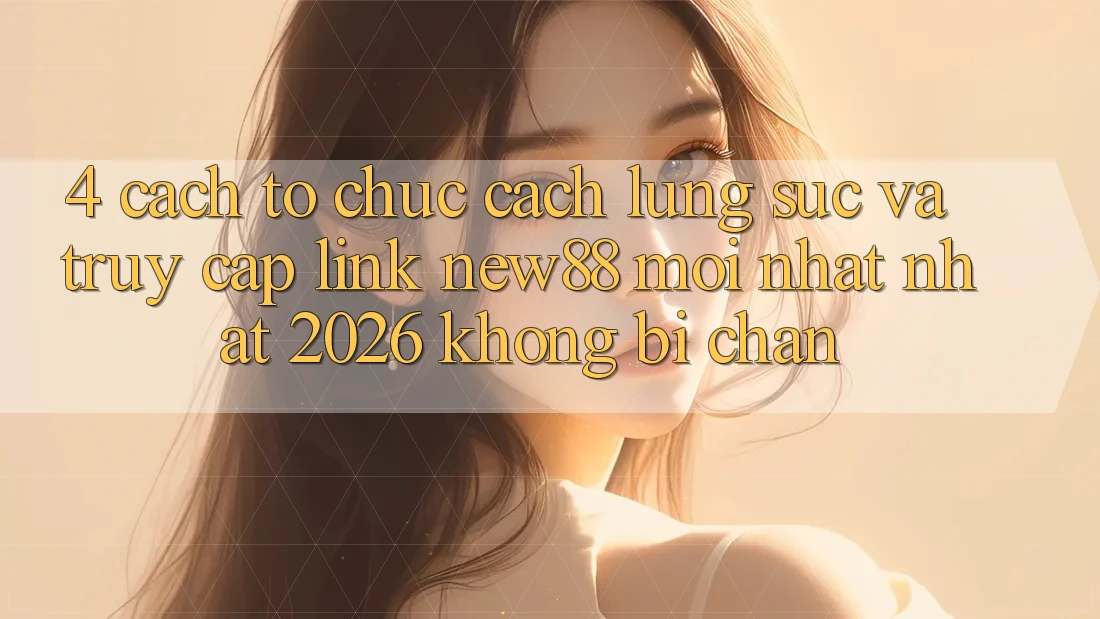 4. Cách tổ chức Cách Lùng sục và Truy Cập Link New88 Mới nhất Nhất 2026 Không Bị Chặn