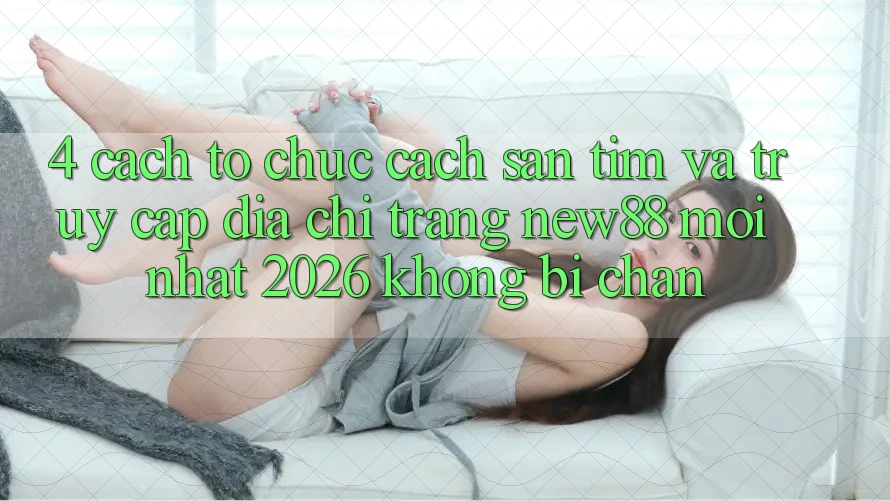 4. Cách tổ chức Cách Săn tìm và Truy Cập Địa chỉ trang New88 Mới Nhất 2026 Không Bị Chặn 4. Cách tổ chức Cách Săn tìm và Truy Cập Địa chỉ trang New88 Mới Nhất 2026 Không Bị Chặn