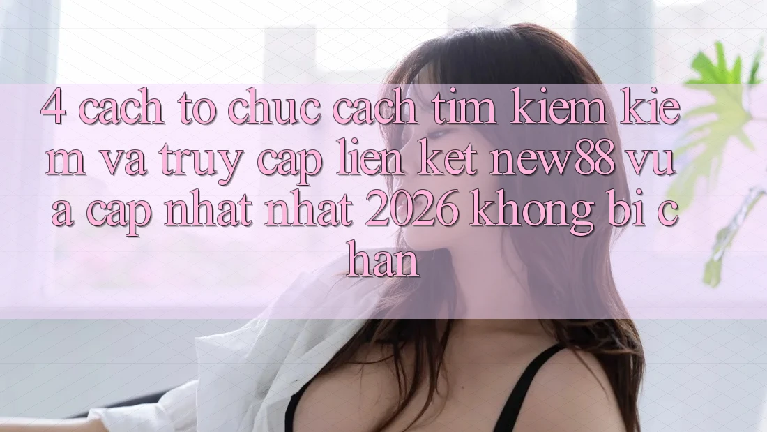 4. Cách tổ chức Cách Tìm kiếm Kiếm và Truy Cập Liên kết New88 Vừa cập nhật nhất 2026 Không Bị Chặn