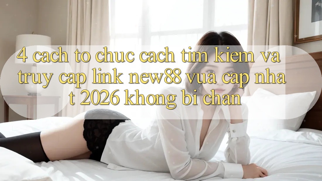 4. Cách tổ chức Cách Tìm Kiếm và Truy Cập Link New88 Vừa cập nhật 2026 Không Bị Chặn