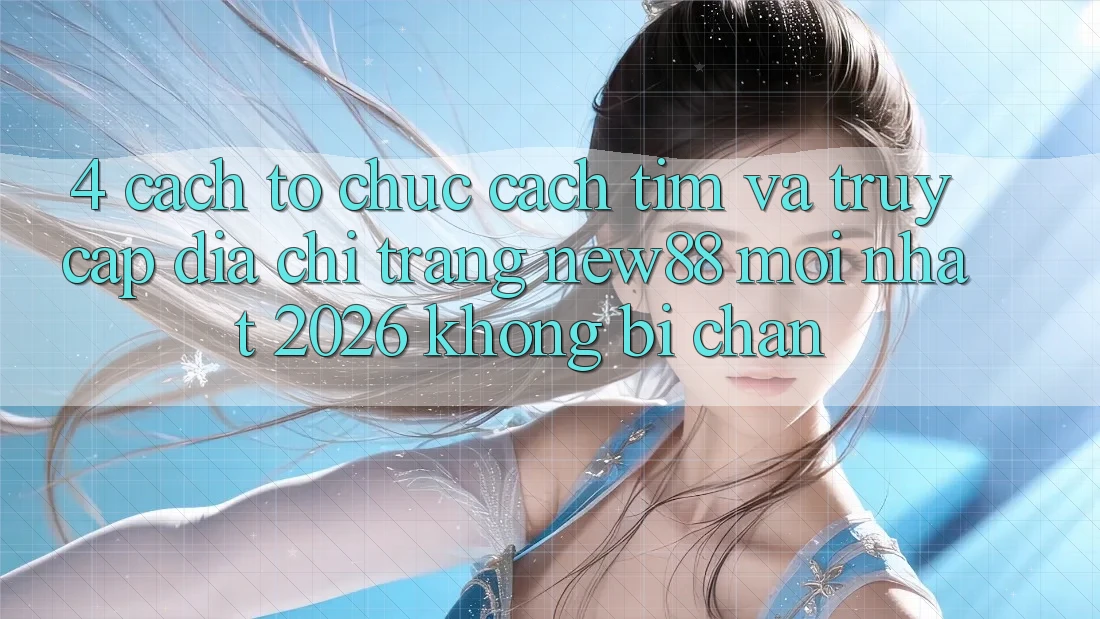 4. Cách tổ chức Cách Tìm và Truy Cập Địa chỉ trang New88 Mới Nhất 2026 Không Bị Chặn