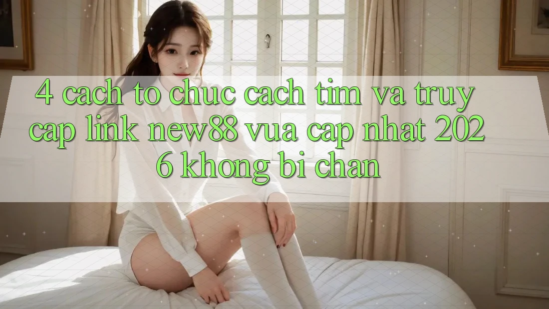 4. Cách tổ chức Cách Tìm và Truy Cập Link New88 Vừa cập nhật 2026 Không Bị Chặn