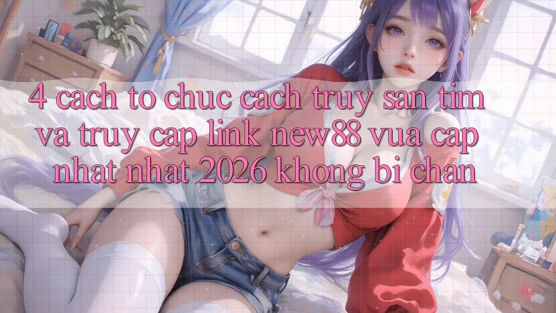 4. Cách tổ chức Cách Truy săn tìm và Truy Cập Link New88 Vừa cập nhật Nhất 2026 Không Bị Chặn