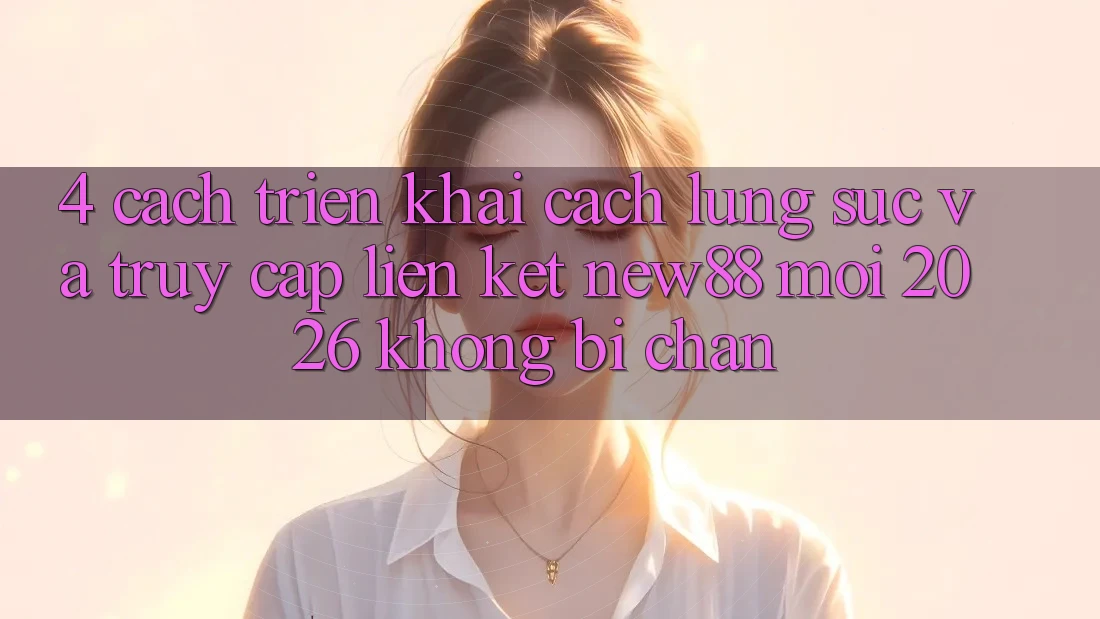 4. Cách triển khai Cách Lùng sục và Truy Cập Liên kết New88 Mới 2026 Không Bị Chặn