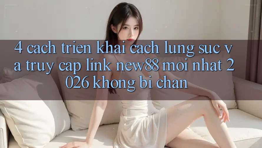 4. Cách triển khai Cách Lùng sục và Truy Cập Link New88 Mới Nhất 2026 Không Bị Chặn