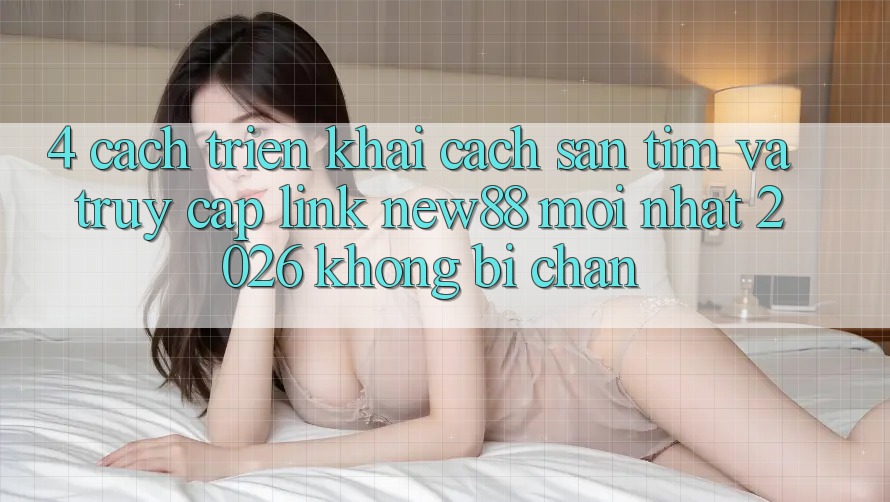 4. Cách triển khai Cách Săn tìm và Truy Cập Link New88 Mới nhất 2026 Không Bị Chặn