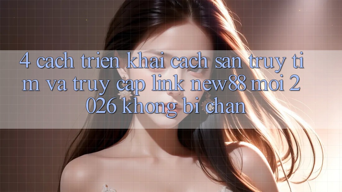 4. Cách triển khai Cách Săn truy tìm và Truy Cập Link New88 Mới 2026 Không Bị Chặn