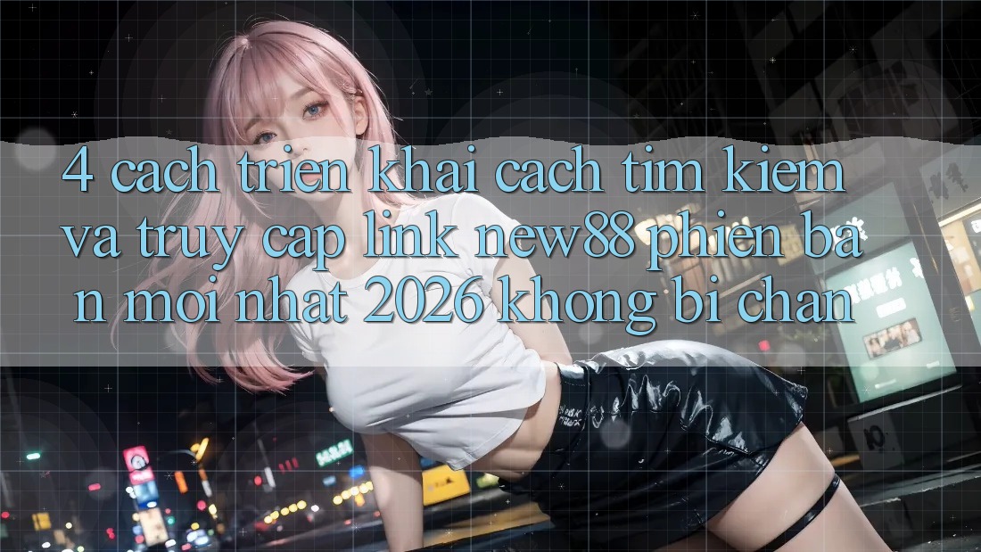 4. Cách triển khai Cách Tìm kiếm và Truy Cập Link New88 Phiên bản mới Nhất 2026 Không Bị Chặn
