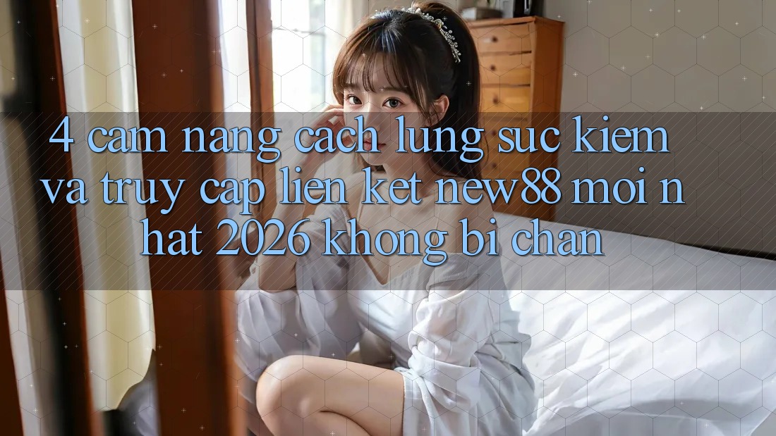4. Cẩm nang Cách Lùng sục Kiếm và Truy Cập Liên kết New88 Mới Nhất 2026 Không Bị Chặn