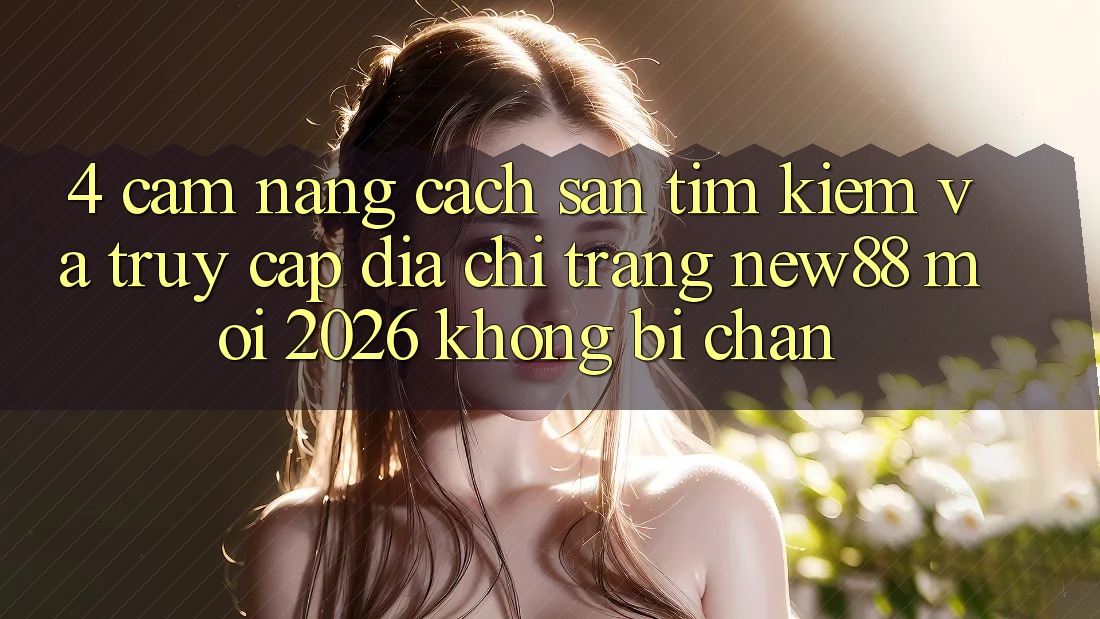 4. Cẩm nang Cách Săn tìm Kiếm và Truy Cập Địa chỉ trang New88 Mới 2026 Không Bị Chặn