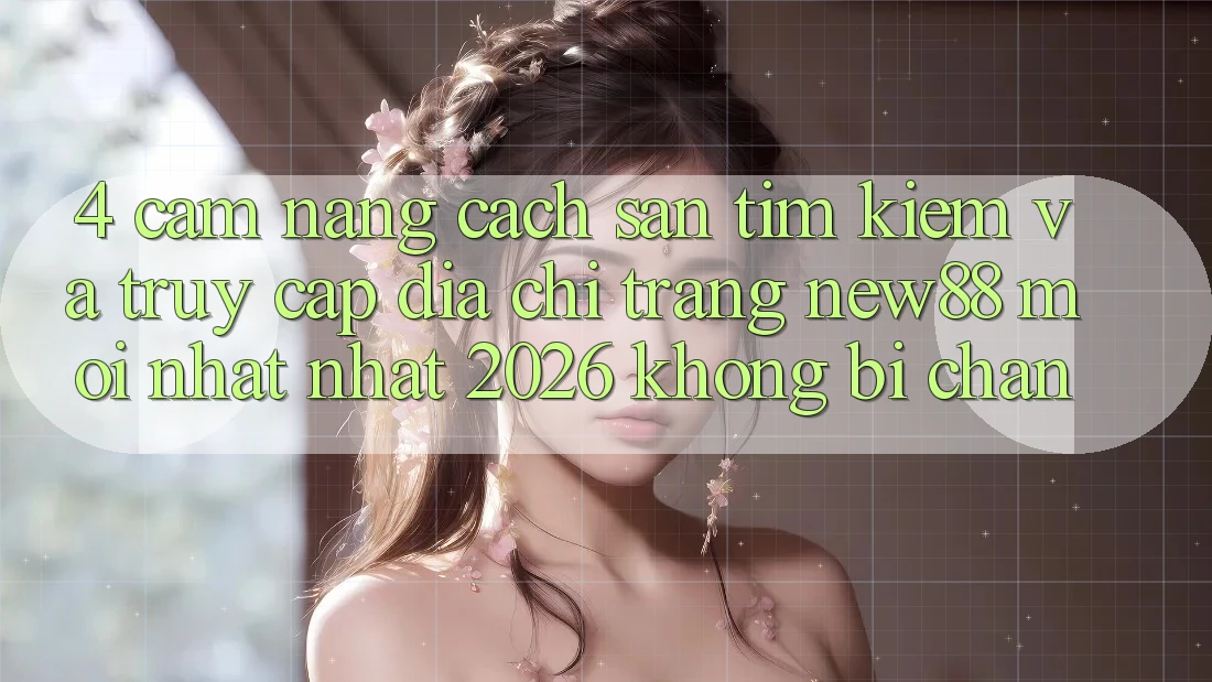 4. Cẩm nang Cách Săn tìm Kiếm và Truy Cập Địa chỉ trang New88 Mới nhất Nhất 2026 Không Bị Chặn