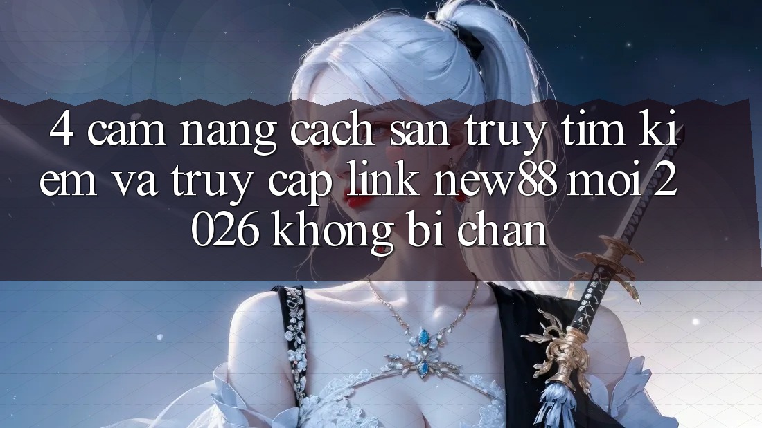 4. Cẩm nang Cách Săn truy tìm Kiếm và Truy Cập Link New88 Mới 2026 Không Bị Chặn