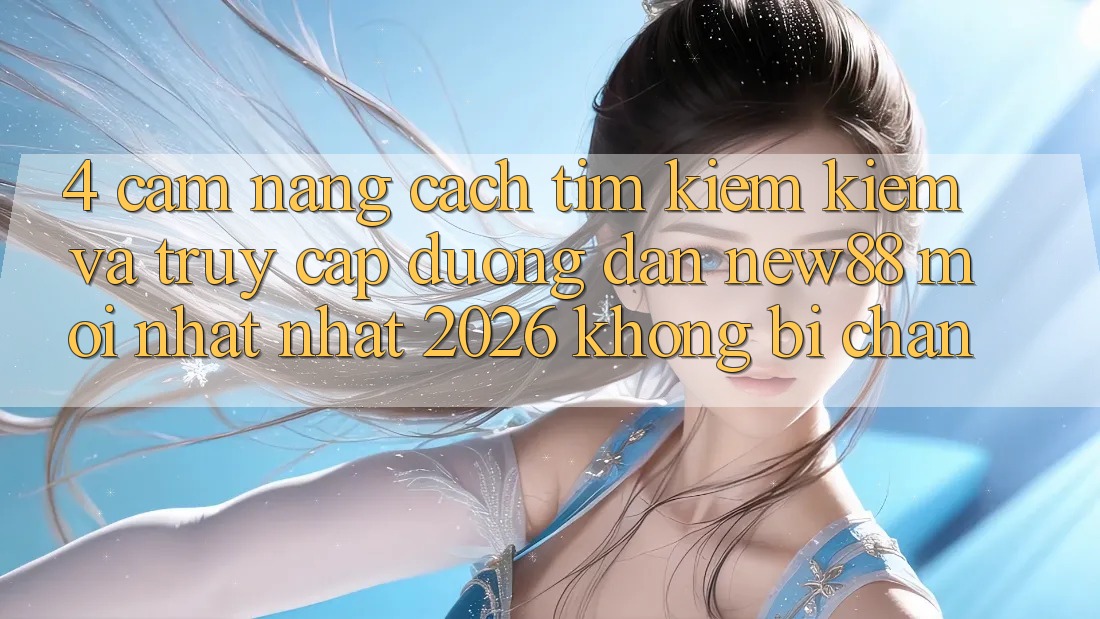 4. Cẩm nang Cách Tìm kiếm Kiếm và Truy Cập Đường dẫn New88 Mới nhất nhất 2026 Không Bị Chặn