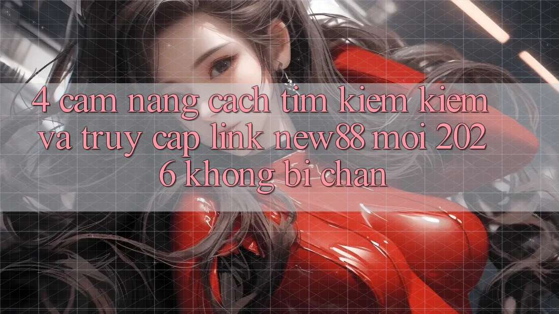4. Cẩm nang Cách Tìm kiếm Kiếm và Truy Cập Link New88 Mới 2026 Không Bị Chặn
