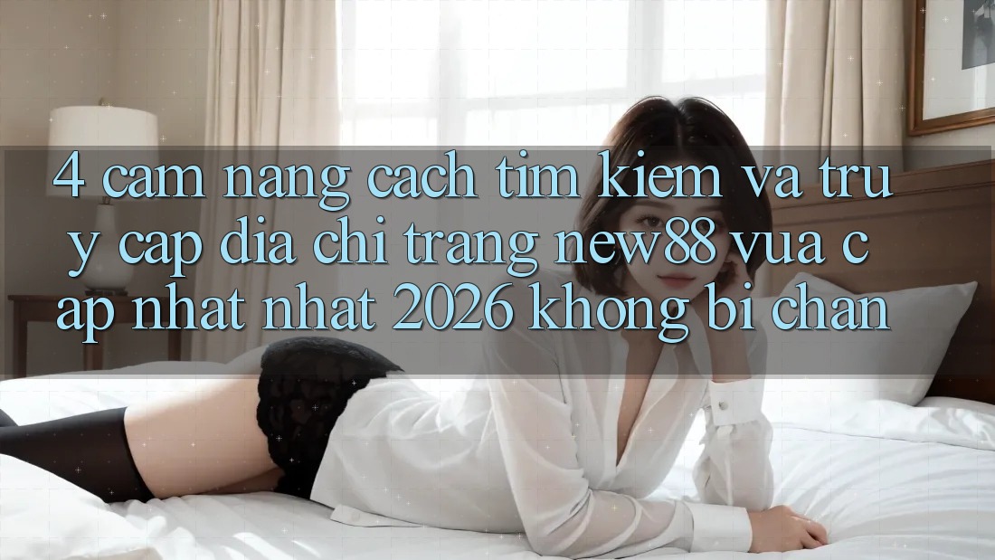 4. Cẩm nang Cách Tìm Kiếm và Truy Cập Địa chỉ trang New88 Vừa cập nhật Nhất 2026 Không Bị Chặn
