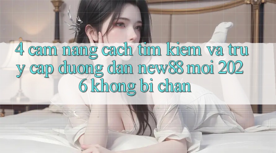 4. Cẩm nang Cách Tìm kiếm và Truy Cập Đường dẫn New88 Mới 2026 Không Bị Chặn