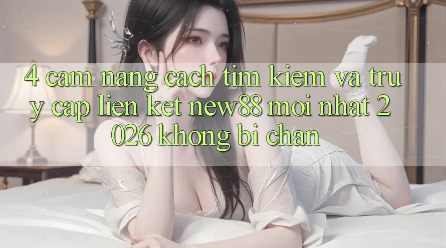 4. Cẩm nang Cách Tìm kiếm và Truy Cập Liên kết New88 Mới Nhất 2026 Không Bị Chặn