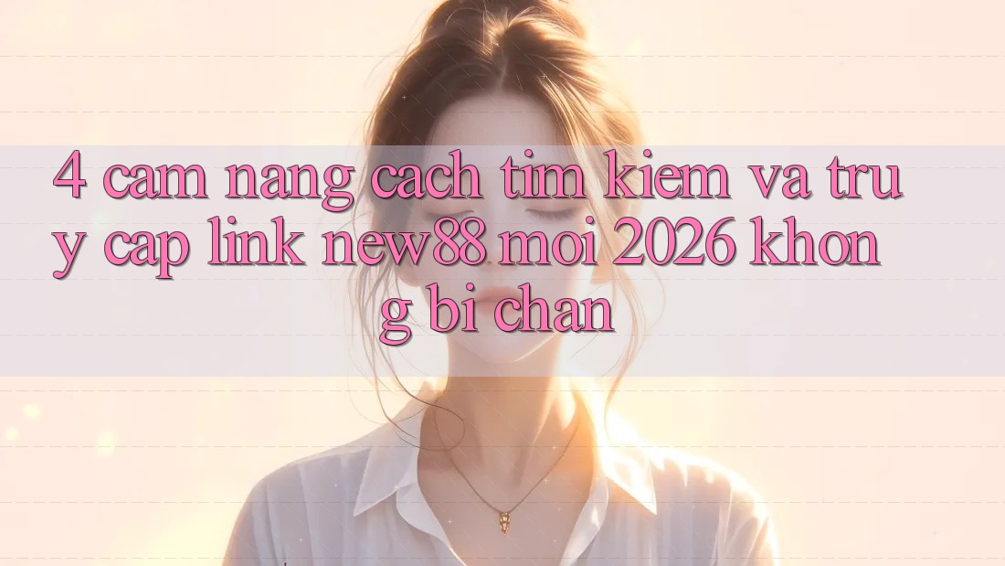 4. Cẩm nang Cách Tìm kiếm và Truy Cập Link New88 Mới 2026 Không Bị Chặn