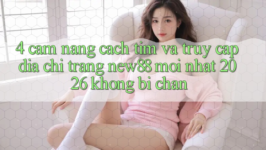 4. Cẩm nang Cách Tìm và Truy Cập Địa chỉ trang New88 Mới Nhất 2026 Không Bị Chặn
