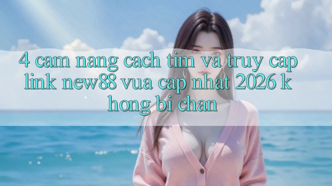 4. Cẩm nang Cách Tìm và Truy Cập Link New88 Vừa cập nhật 2026 Không Bị Chặn