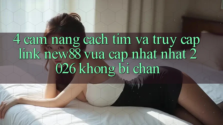 4. Cẩm nang Cách Tìm và Truy Cập Link New88 Vừa cập nhật Nhất 2026 Không Bị Chặn