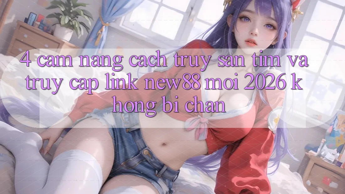4. Cẩm nang Cách Truy săn tìm và Truy Cập Link New88 Mới 2026 Không Bị Chặn